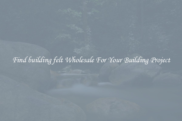 Find building felt Wholesale For Your Building Project