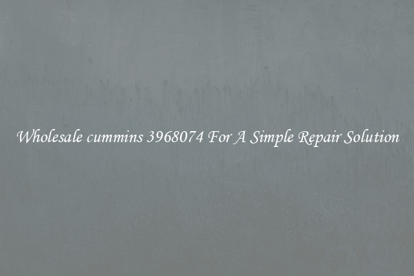 Wholesale cummins 3968074 For A Simple Repair Solution