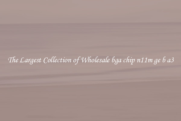 The Largest Collection of Wholesale bga chip n11m ge b a3