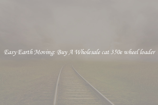 Easy Earth Moving: Buy A Wholesale cat 350e wheel loader