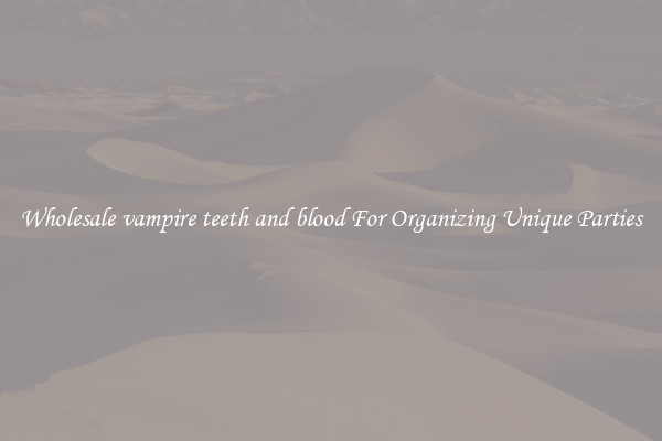 Wholesale vampire teeth and blood For Organizing Unique Parties