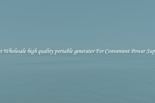 Get Wholesale high quality portable generator For Convenient Power Supply