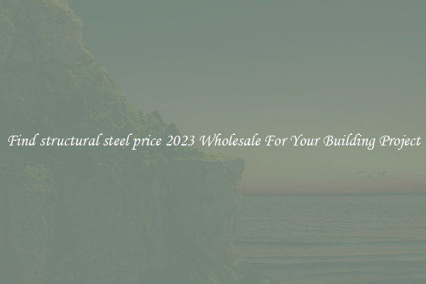 Find structural steel price 2023 Wholesale For Your Building Project