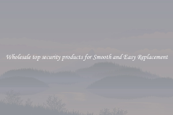 Wholesale top security products for Smooth and Easy Replacement