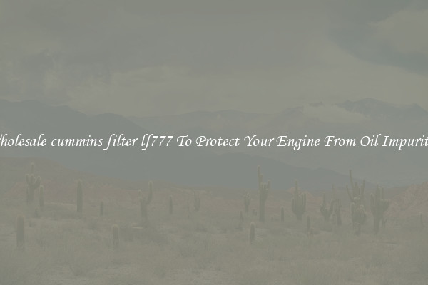 Wholesale cummins filter lf777 To Protect Your Engine From Oil Impurities
