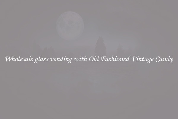 Wholesale glass vending with Old Fashioned Vintage Candy 
