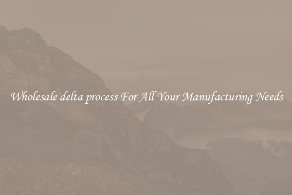 Wholesale delta process For All Your Manufacturing Needs