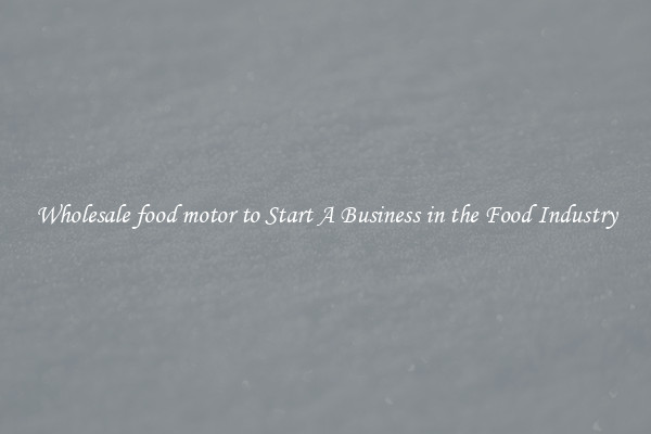 Wholesale food motor to Start A Business in the Food Industry