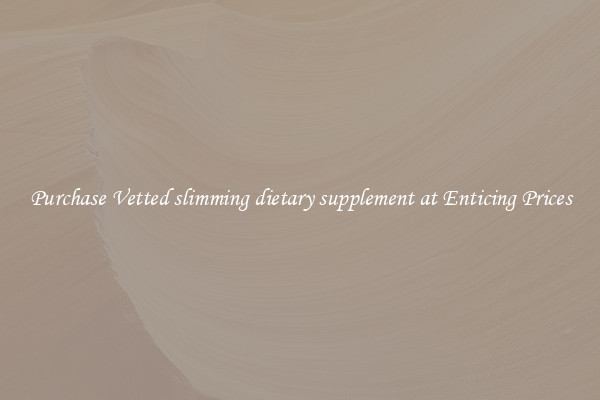 Purchase Vetted slimming dietary supplement at Enticing Prices