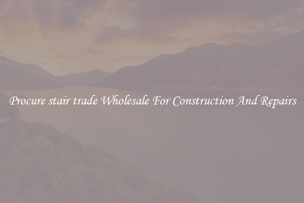 Procure stair trade Wholesale For Construction And Repairs