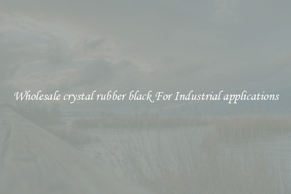 Wholesale crystal rubber black For Industrial applications