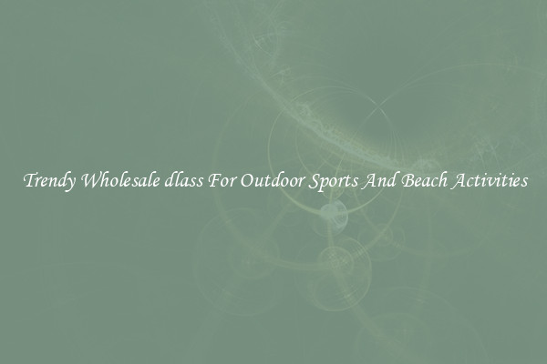 Trendy Wholesale dlass For Outdoor Sports And Beach Activities