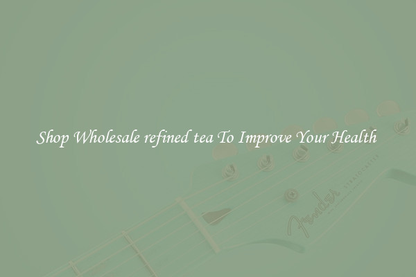 Shop Wholesale refined tea To Improve Your Health 