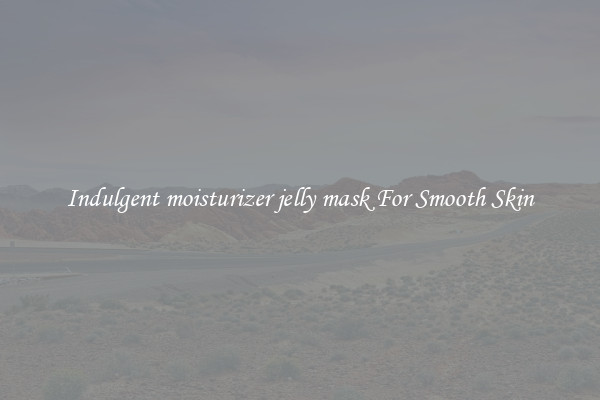 Indulgent moisturizer jelly mask For Smooth Skin