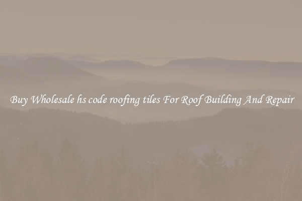 Buy Wholesale hs code roofing tiles For Roof Building And Repair