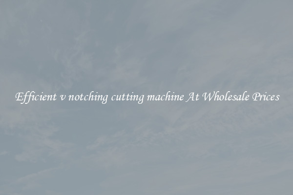 Efficient v notching cutting machine At Wholesale Prices