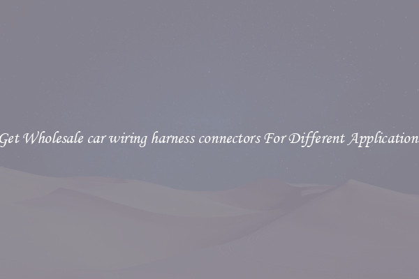 Get Wholesale car wiring harness connectors For Different Applications