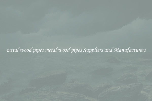 metal wood pipes metal wood pipes Suppliers and Manufacturers