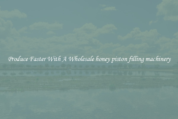 Produce Faster With A Wholesale honey piston filling machinery
