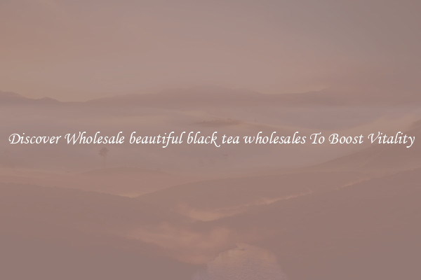 Discover Wholesale beautiful black tea wholesales To Boost Vitality
