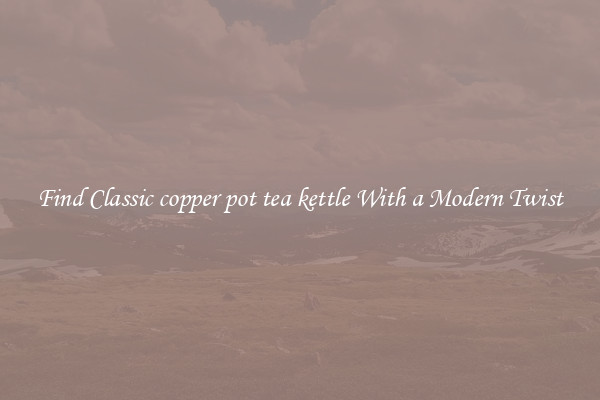 Find Classic copper pot tea kettle With a Modern Twist