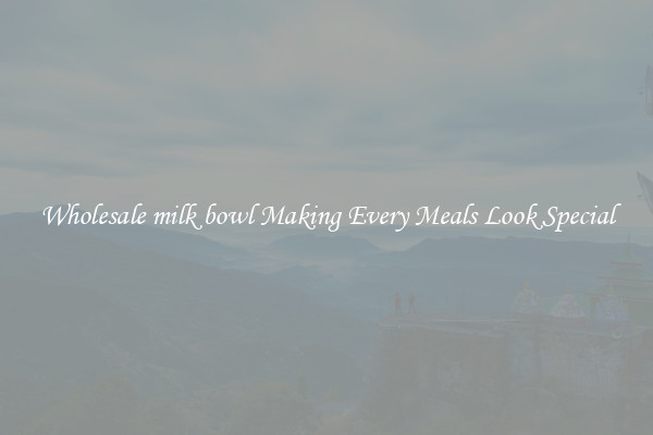 Wholesale milk bowl Making Every Meals Look Special
