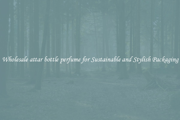 Wholesale attar bottle perfume for Sustainable and Stylish Packaging
