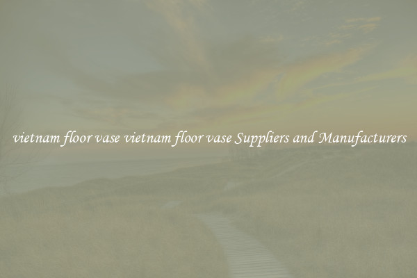 vietnam floor vase vietnam floor vase Suppliers and Manufacturers