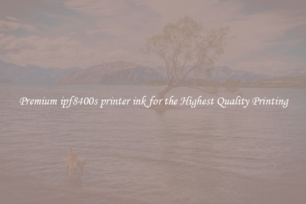 Premium ipf8400s printer ink for the Highest Quality Printing