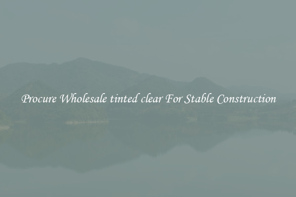 Procure Wholesale tinted clear For Stable Construction