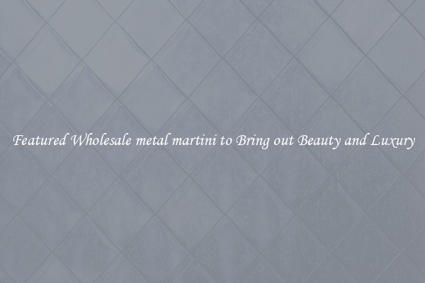 Featured Wholesale metal martini to Bring out Beauty and Luxury