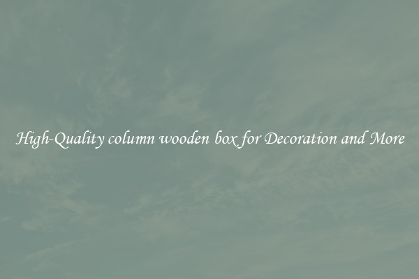 High-Quality column wooden box for Decoration and More