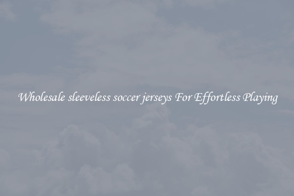 Wholesale sleeveless soccer jerseys For Effortless Playing