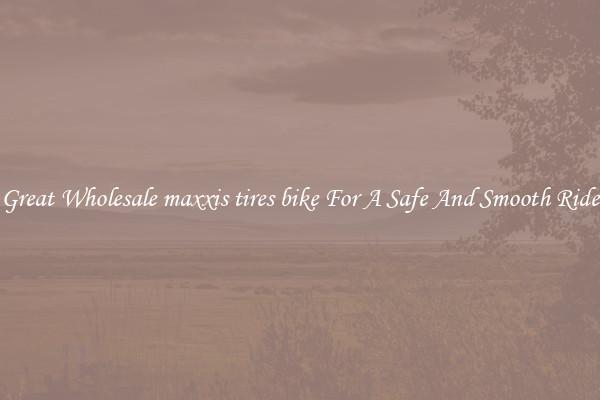 Great Wholesale maxxis tires bike For A Safe And Smooth Ride
