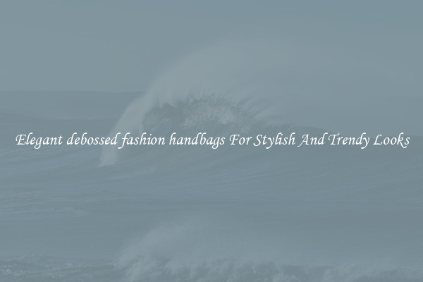 Elegant debossed fashion handbags For Stylish And Trendy Looks