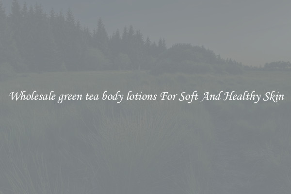 Wholesale green tea body lotions For Soft And Healthy Skin
