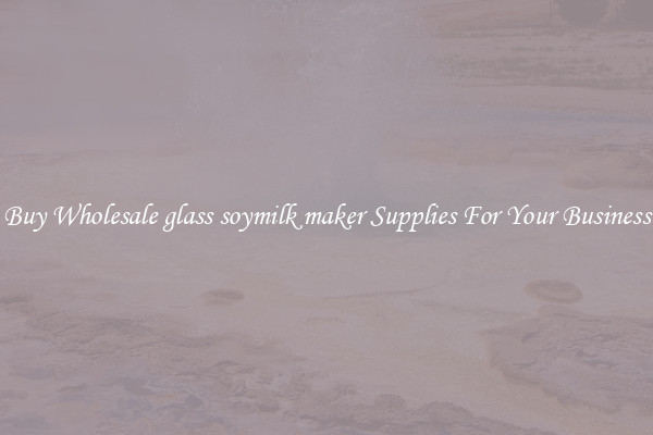 Buy Wholesale glass soymilk maker Supplies For Your Business