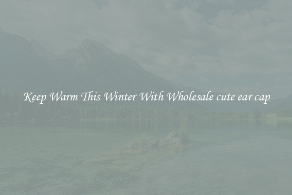 Keep Warm This Winter With Wholesale cute ear cap