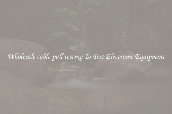 Wholesale cable pull testing To Test Electronic Equipment