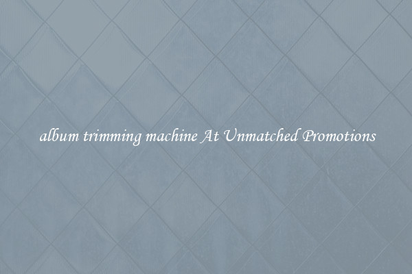 album trimming machine At Unmatched Promotions