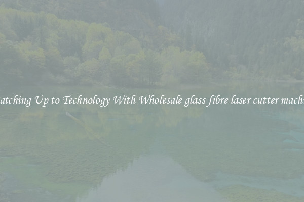 Matching Up to Technology With Wholesale glass fibre laser cutter machine