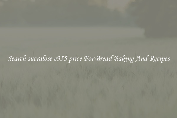 Search sucralose e955 price For Bread Baking And Recipes