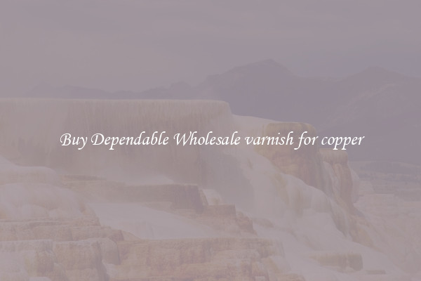 Buy Dependable Wholesale varnish for copper