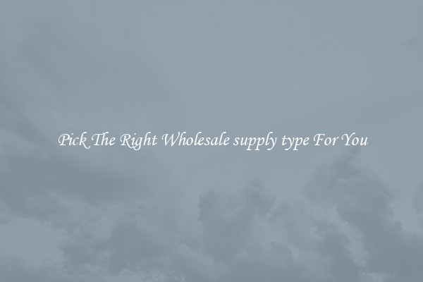 Pick The Right Wholesale supply type For You