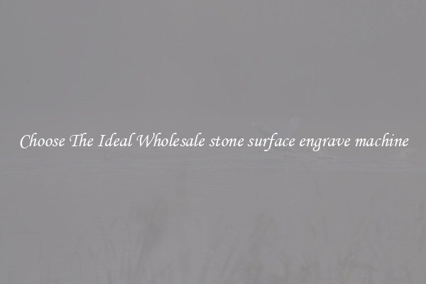 Choose The Ideal Wholesale stone surface engrave machine